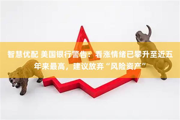 智慧优配 美国银行警告：看涨情绪已攀升至近五年来最高，建议放弃“风险资产”