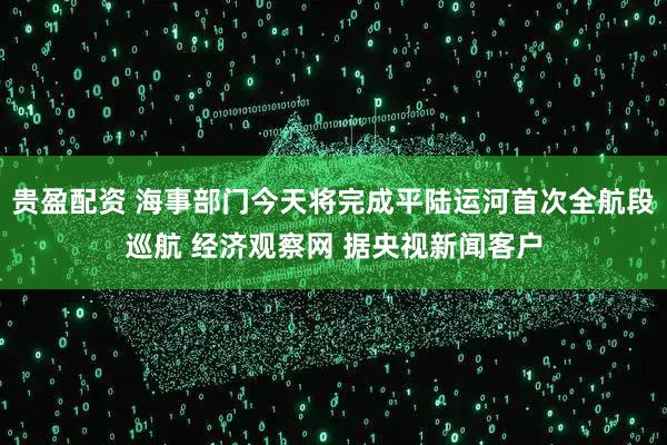 贵盈配资 海事部门今天将完成平陆运河首次全航段巡航 经济观察网 据央视新闻客户