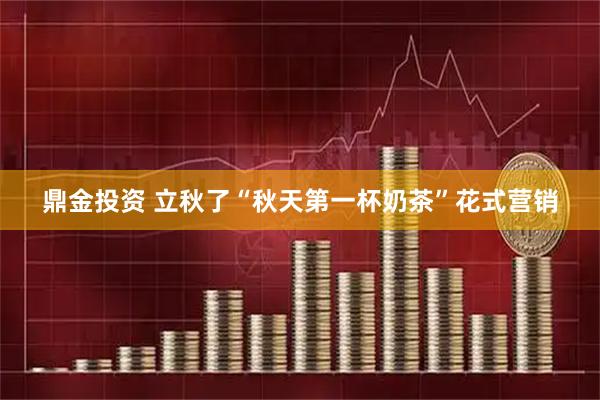 鼎金投资 立秋了“秋天第一杯奶茶”花式营销