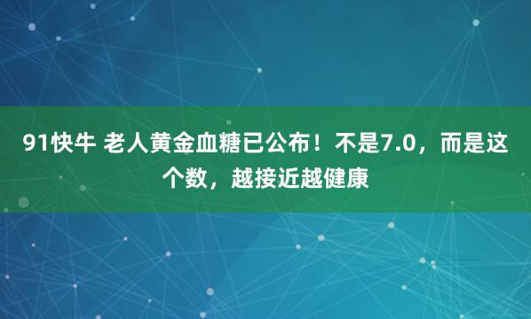 91快牛 老人黄金血糖已公布！不是7.0，而是这个数，越接近越健康