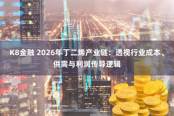 K8金融 2026年丁二烯产业链：透视行业成本、供需与利润传导逻辑
