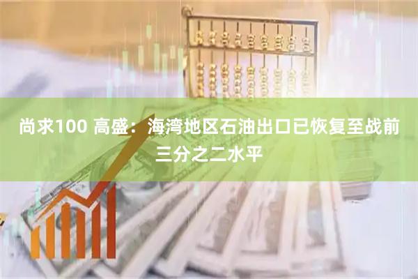尚求100 高盛：海湾地区石油出口已恢复至战前三分之二水平
