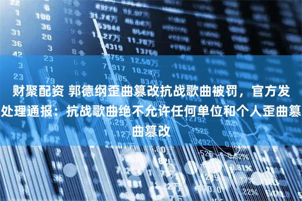 财聚配资 郭德纲歪曲篡改抗战歌曲被罚，官方发布处理通报：抗战歌曲绝不允许任何单位和个人歪曲篡改