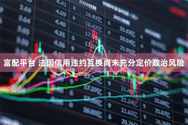 富配平台 法国信用违约互换尚未充分定价政治风险
