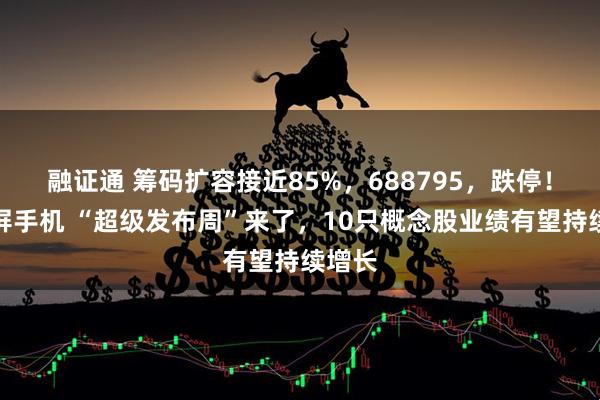 融证通 筹码扩容接近85%，688795，跌停！折叠屏手机 “超级发布周”来了，10只概念股业绩有望持续增长